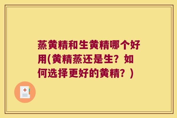 蒸黄精和生黄精哪个好用(黄精蒸还是生？如何选择更好的黄精？)