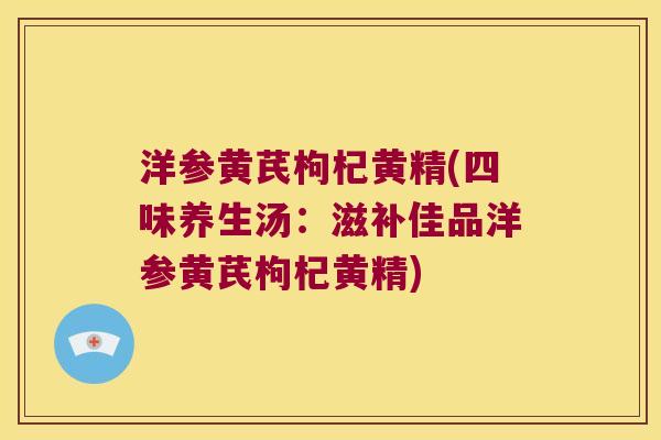 洋参黄芪枸杞黄精(四味养生汤：滋补佳品洋参黄芪枸杞黄精)