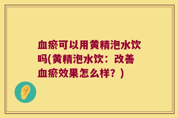 血瘀可以用黄精泡水饮吗(黄精泡水饮：改善血瘀效果怎么样？)