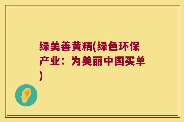 绿美善黄精(绿色环保产业：为美丽中国买单)