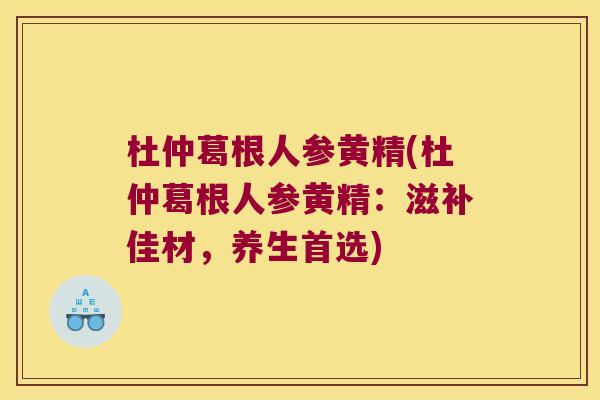 杜仲葛根人参黄精(杜仲葛根人参黄精：滋补佳材，养生首选)