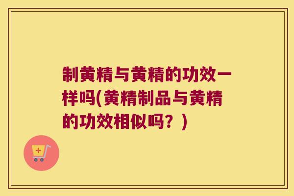 制黄精与黄精的功效一样吗(黄精制品与黄精的功效相似吗？)