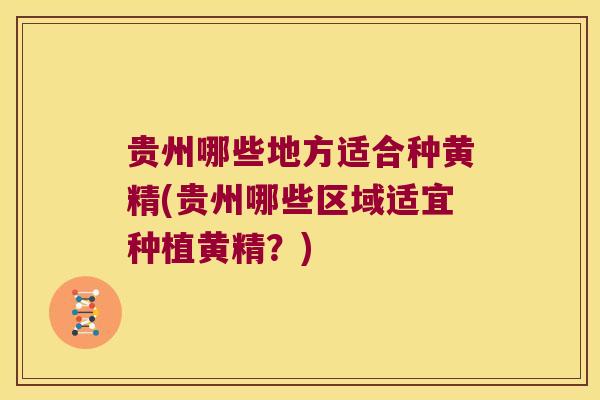 贵州哪些地方适合种黄精(贵州哪些区域适宜种植黄精？)