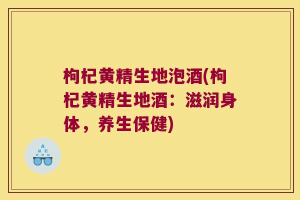 枸杞黄精生地泡酒(枸杞黄精生地酒：滋润身体，养生保健)
