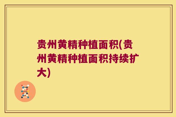 贵州黄精种植面积(贵州黄精种植面积持续扩大)