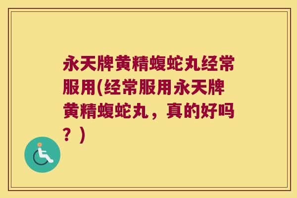 永天牌黄精蝮蛇丸经常服用(经常服用永天牌黄精蝮蛇丸，真的好吗？)
