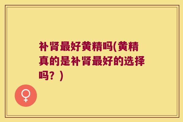 补肾最好黄精吗(黄精真的是补肾最好的选择吗？)