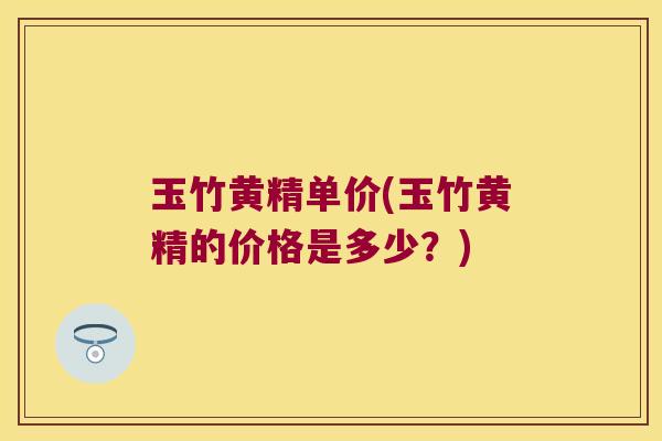 玉竹黄精单价(玉竹黄精的价格是多少？)