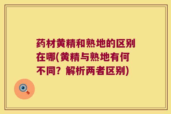 药材黄精和熟地的区别在哪(黄精与熟地有何不同?解析两者区别) 药材黄精和熟地的区别在哪(黄精与熟地有何不同?解析两者区别)