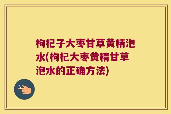 枸杞子大枣甘草黄精泡水(枸杞大枣黄精甘草泡水的正确方法)