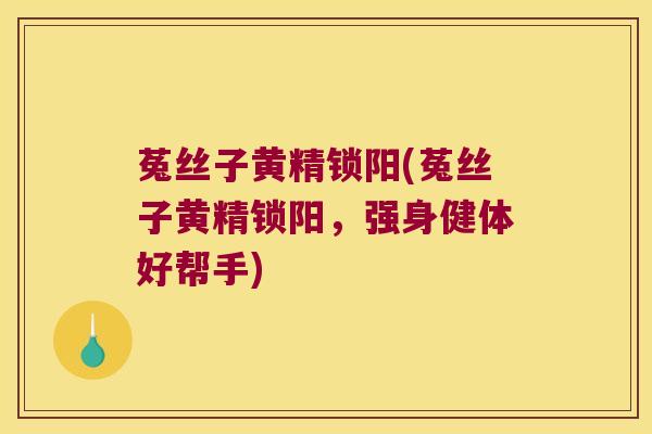 菟丝子黄精锁阳(菟丝子黄精锁阳，强身健体好帮手)