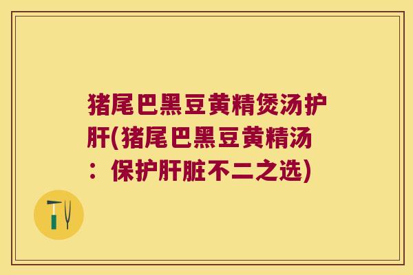 猪尾巴黑豆黄精煲汤(猪尾巴黑豆黄精汤:保护不二之选) 猪尾巴黑豆黄精煲汤(猪尾巴黑豆黄精汤:保护不二之选)