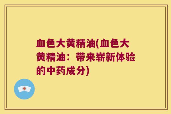 色大黄精油(色大黄精油：带来崭新体验的成分)