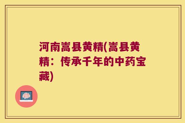 河南嵩县黄精(嵩县黄精：传承千年的宝藏)