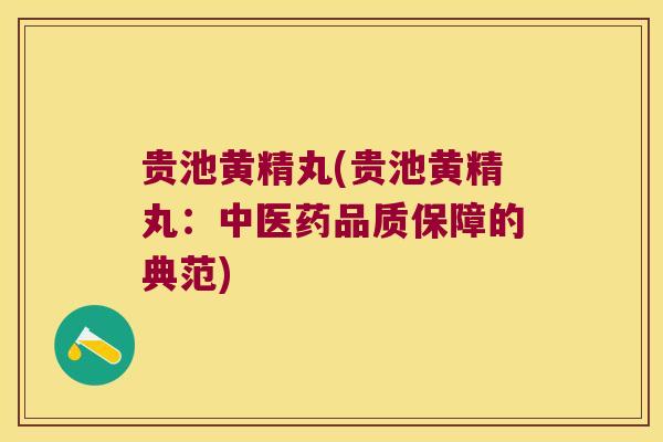 贵池黄精丸(贵池黄精丸:中医药品质保障的典范) 贵池黄精丸(贵池黄精丸:中医药品质保障的典范)