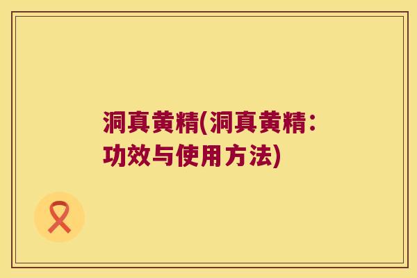 洞真黄精(洞真黄精:功效与使用方法) 洞真黄精(洞真黄精:功效与使用方法)