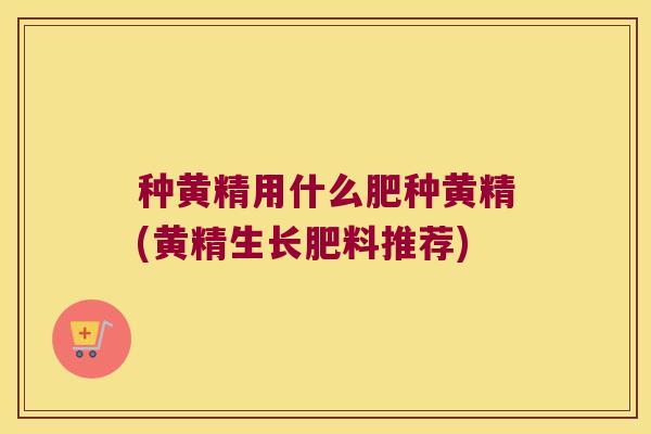 种黄精用什么肥种黄精(黄精生长肥料推荐)