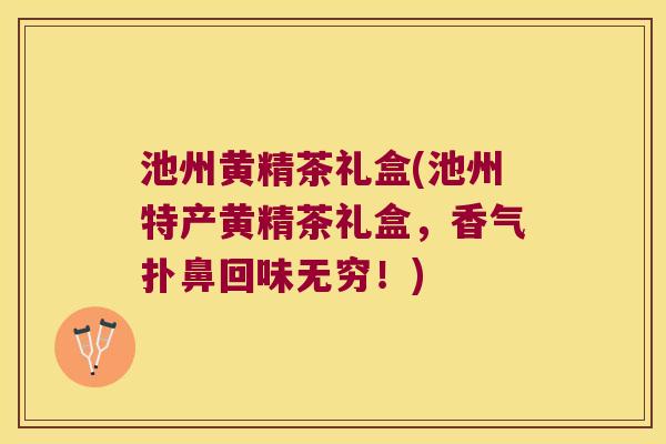 池州黄精茶礼盒(池州特产黄精茶礼盒,香气扑鼻回味无穷!) 池州黄精茶礼盒(池州特产黄精茶礼盒,香气扑鼻回味无穷!)