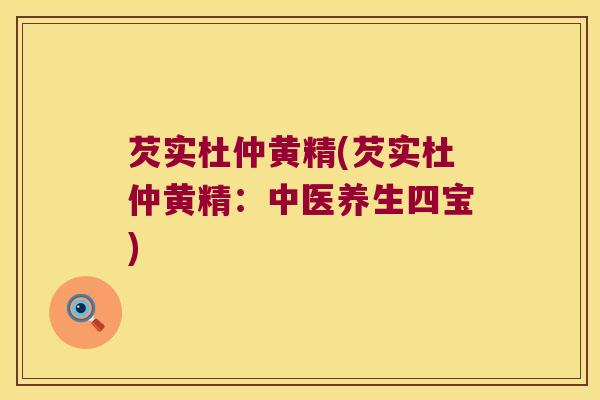 芡实杜仲黄精(芡实杜仲黄精:中医养生四宝) 芡实杜仲黄精(芡实杜仲黄精:中医养生四宝)