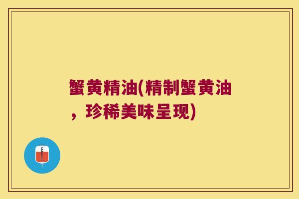蟹黄精油(精制蟹黄油，珍稀美味呈现)