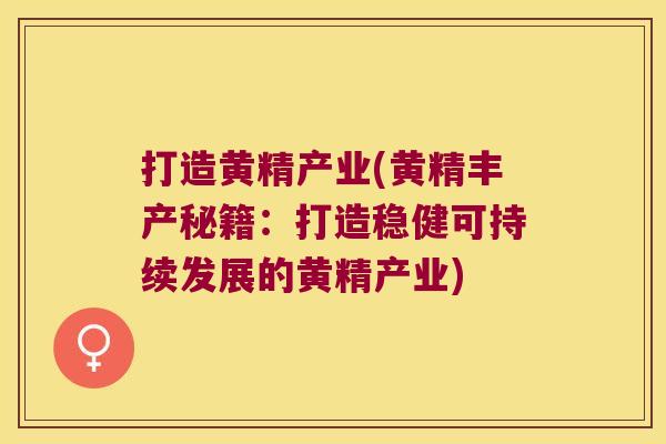 打造黄精产业(黄精丰产秘籍：打造稳健可持续发展的黄精产业)