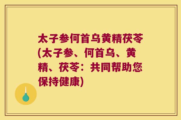 太子参何首乌黄精茯苓(太子参、何首乌、黄精、茯苓：共同帮助您保持健康)