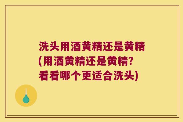 洗头用酒黄精还是黄精(用酒黄精还是黄精？看看哪个更适合洗头)