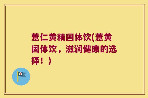 薏仁黄精固体饮(薏黄固体饮,滋润健康的选择!) 薏仁黄精固体饮(薏黄固体饮,滋润健康的选择!)