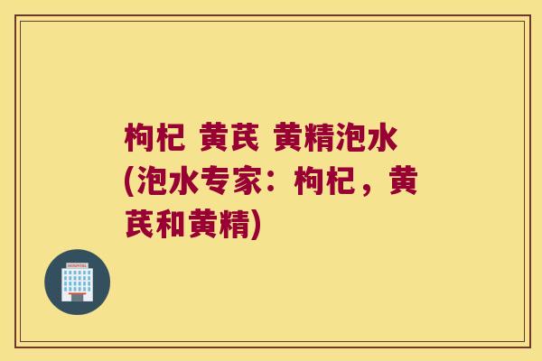 枸杞 黄芪 黄精泡水(泡水专家：枸杞，黄芪和黄精)