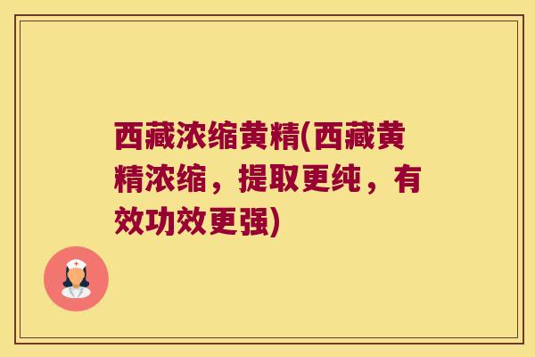西藏浓缩黄精(西藏黄精浓缩，提取更纯，有效功效更强)