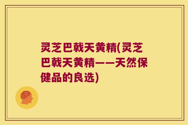 灵芝巴戟天黄精(灵芝巴戟天黄精——天然保健品的良选)