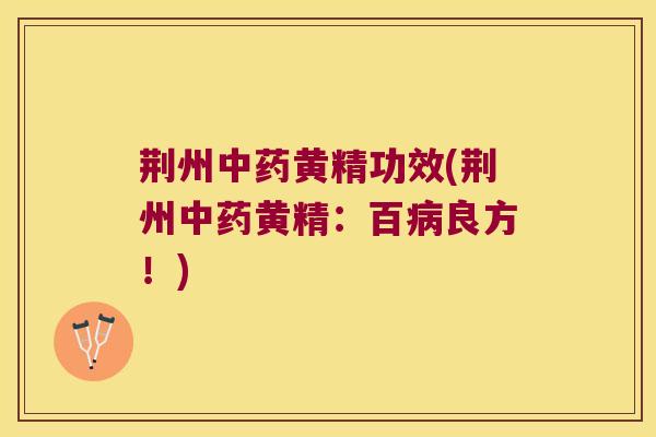 荆州黄精功效(荆州黄精：百良方！)