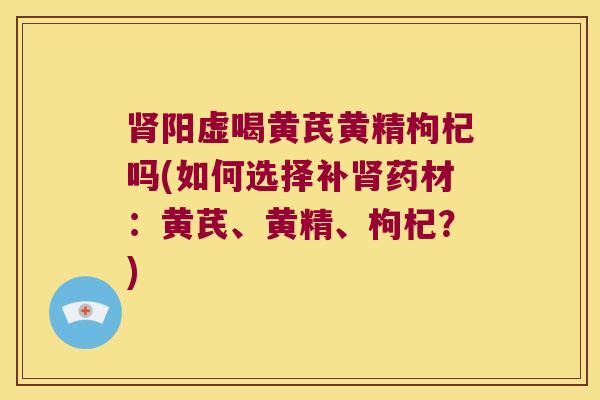 阳虚喝黄芪黄精枸杞吗(如何选择补药材：黄芪、黄精、枸杞？)