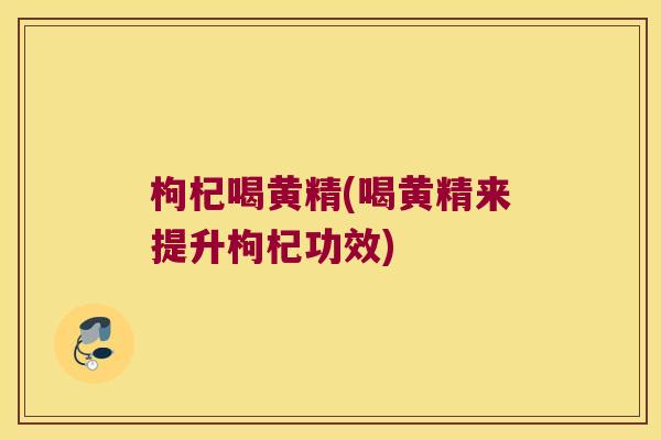 枸杞喝黄精(喝黄精来提升枸杞功效)