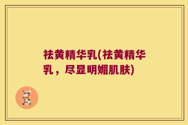 祛黄精华乳(祛黄精华乳,尽显明媚) 祛黄精华乳(祛黄精华乳,尽显明媚)