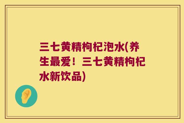 三七黄精枸杞泡水(养生爱!三七黄精枸杞水新饮品) 三七黄精枸杞泡水(养生爱!三七黄精枸杞水新饮品)
