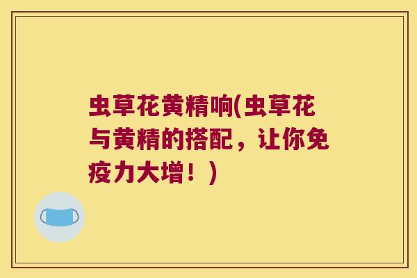 虫草花黄精响(虫草花与黄精的搭配,让你力大增!) 虫草花黄精响(虫草花与黄精的搭配,让你力大增!)