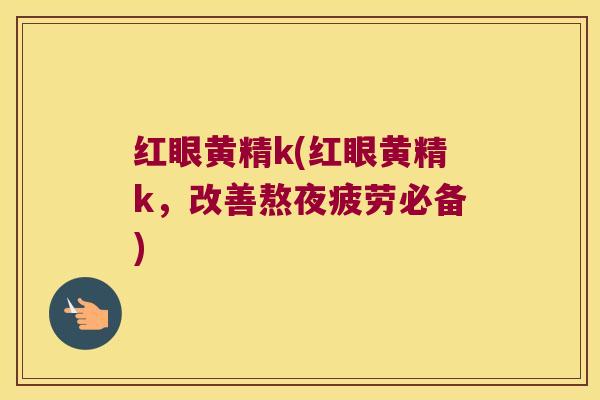 红眼黄精k(红眼黄精k,改善熬夜疲劳必备) 红眼黄精k(红眼黄精k,改善熬夜疲劳必备)