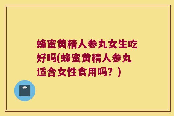 蜂蜜黄精人参丸女生吃好吗(蜂蜜黄精人参丸适合女性食用吗？)