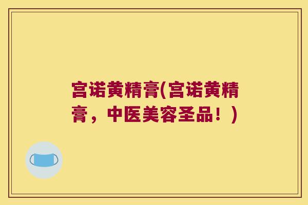 宫诺黄精膏(宫诺黄精膏,中医美容圣品!) 宫诺黄精膏(宫诺黄精膏,中医美容圣品!)