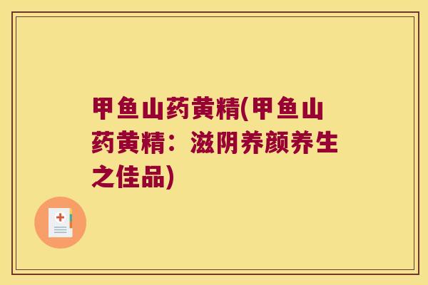 甲鱼山药黄精(甲鱼山药黄精：滋阴养颜养生之佳品)