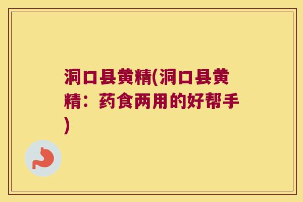 洞口县黄精(洞口县黄精:药食两用的好帮手) 洞口县黄精(洞口县黄精:药食两用的好帮手)