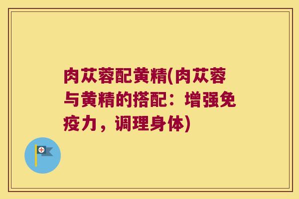 肉苁蓉配黄精(肉苁蓉与黄精的搭配：增强力，调理身体)