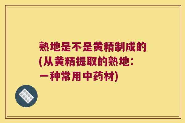 熟地是不是黄精制成的(从黄精提取的熟地：一种常用材)