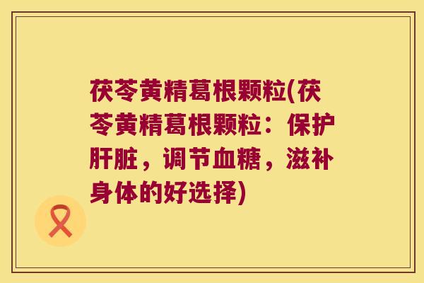 茯苓黄精葛根颗粒(茯苓黄精葛根颗粒：保护，调节，滋补身体的好选择)