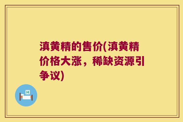 滇黄精的售价(滇黄精价格大涨,稀缺资源引争议) 滇黄精的售价(滇黄精价格大涨,稀缺资源引争议)