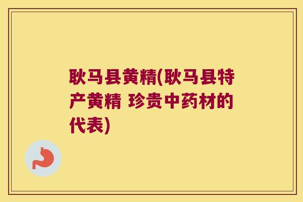 耿马县黄精(耿马县特产黄精 珍贵材的代表)