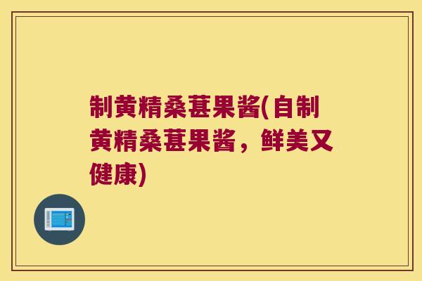制黄精桑葚果酱(自制黄精桑葚果酱,鲜美又健康) 制黄精桑葚果酱(自制黄精桑葚果酱,鲜美又健康)