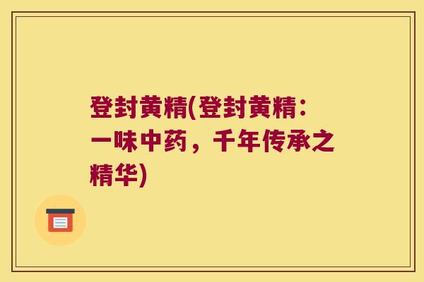 登封黄精(登封黄精:一味,千年传承之精华) 登封黄精(登封黄精:一味,千年传承之精华)