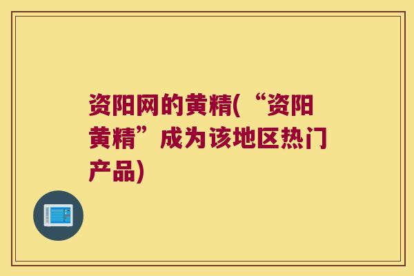 资阳网的黄精(“资阳黄精”成为该地区热门产品)